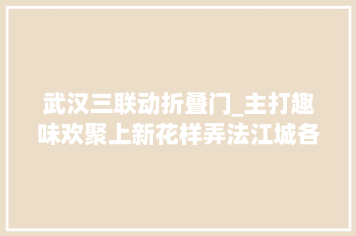 武汉三联动折叠门_主打趣味欢聚上新花样弄法江城各大年夜商圈春骨气氛感拉满