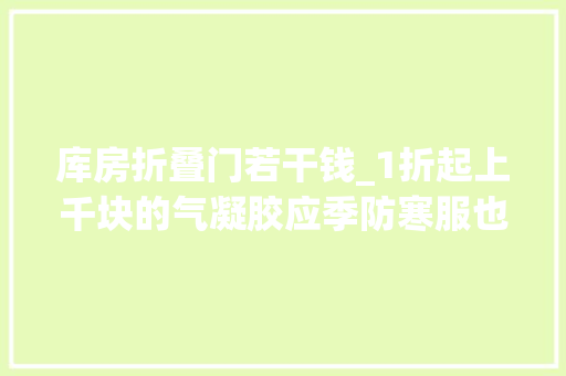 库房折叠门若干钱_1折起上千块的气凝胶应季防寒服也清货了全场跋扈狂只要59元起