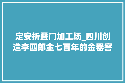 定安折叠门加工场_四川创造李四郎金七百年的金器窖藏之谜