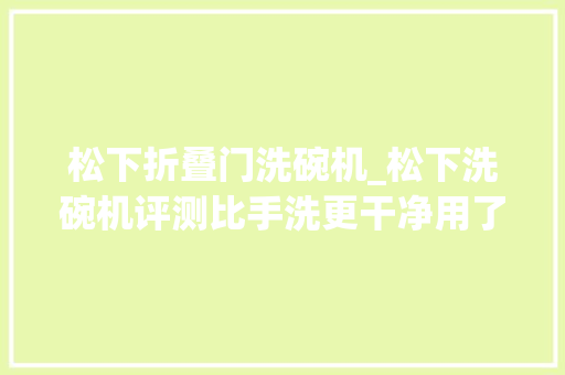 松下折叠门洗碗机_松下洗碗机评测比手洗更干净用了就离不开