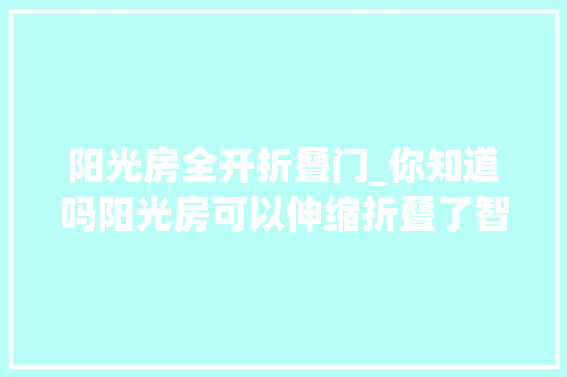 阳光房全开折叠门_你知道吗阳光房可以伸缩折叠了智能开合增强通风还不违建 复合门