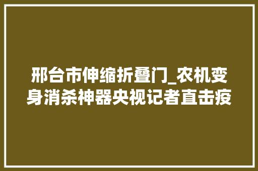 邢台市伸缩折叠门_农机变身消杀神器央视记者直击疫情之下的河北农村防疫→