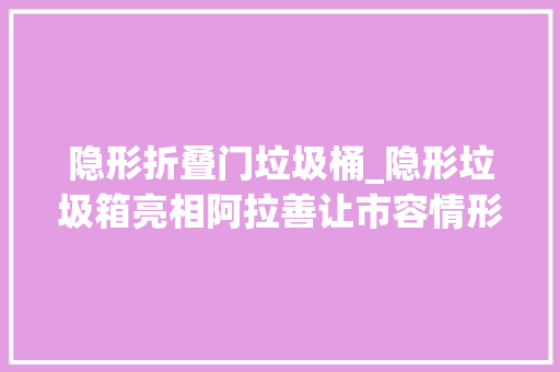 隐形折叠门垃圾桶_隐形垃圾箱亮相阿拉善让市容情形底色更美
