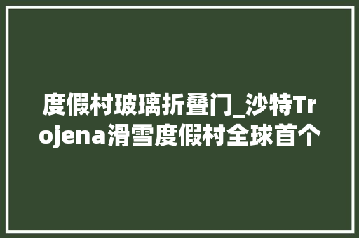 度假村玻璃折叠门_沙特Trojena滑雪度假村全球首个未来主义折叠式垂直滑雪村