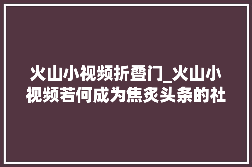 火山小视频折叠门_火山小视频若何成为焦炙头条的社交冰山 玻璃门