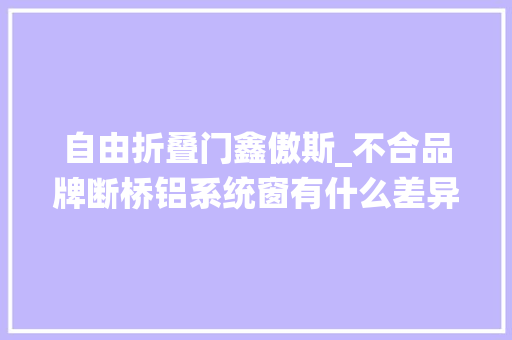 自由折叠门鑫傲斯_不合品牌断桥铝系统窗有什么差异看完再买不吃亏