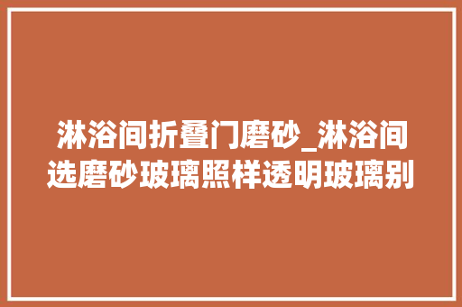 淋浴间折叠门磨砂_淋浴间选磨砂玻璃照样透明玻璃别傻傻选错了选这种永远不要擦