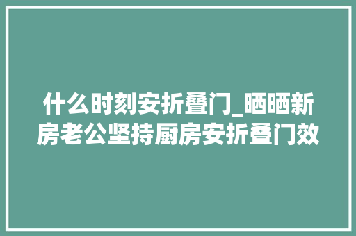 什么时刻安折叠门_晒晒新房老公坚持厨房安折叠门效果比推拉门好看多了