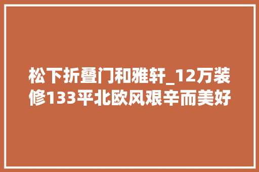 松下折叠门和雅轩_12万装修133平北欧风艰辛而美好附超全装修清单