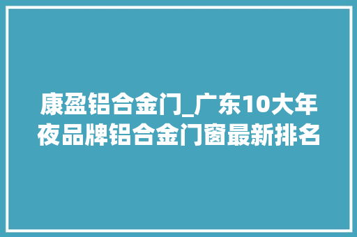 康盈铝合金门_广东10大年夜品牌铝合金门窗最新排名有哪些