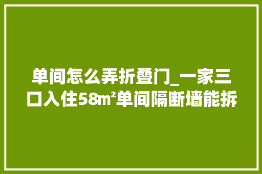 单间怎么弄折叠门_一家三口入住58㎡单间隔断墙能拆就拆用窗帘瓜分出俩卧室