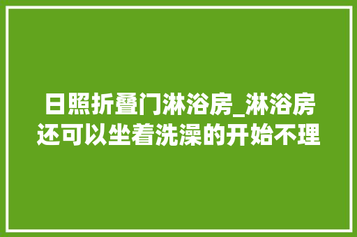 日照折叠门淋浴房_淋浴房还可以坐着洗澡的开始不理解装修后创造太实用了