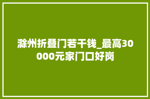 滁州折叠门若干钱_最高30000元家门口好岗