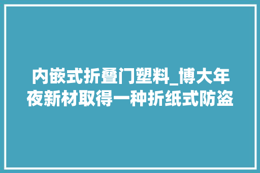 内嵌式折叠门塑料_博大年夜新材取得一种折纸式防盗餐盒专利降低整体加工成本