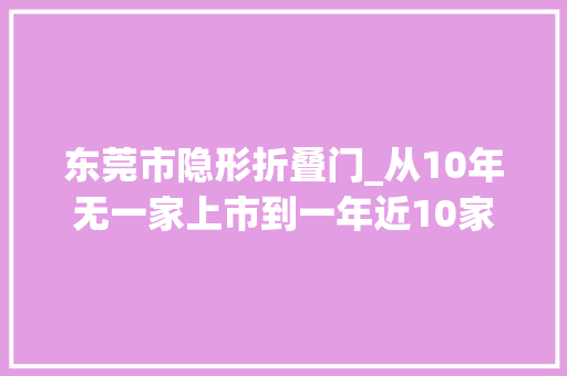 东莞市隐形折叠门_从10年无一家上市到一年近10家上市东莞街镇隐形冠军蝶变