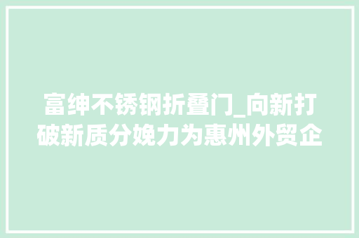 富绅不锈钢折叠门_向新打破新质分娩力为惠州外贸企业注入新活力
