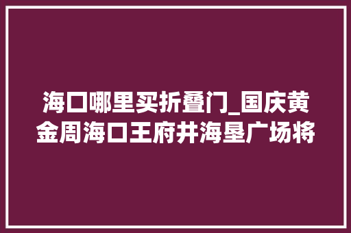 海囗哪里买折叠门_国庆黄金周海口王府井海垦广场将开设MBTI主题商场推出诸多限时折扣活动