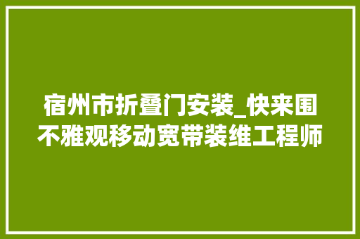 宿州市折叠门安装_快来围不雅观移动宽带装维工程师的花样工位 推拉门