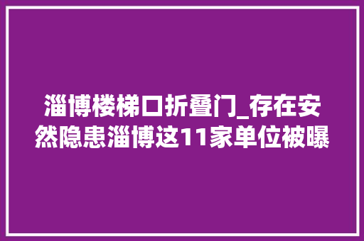 淄博楼梯口折叠门_存在安然隐患淄博这11家单位被曝光