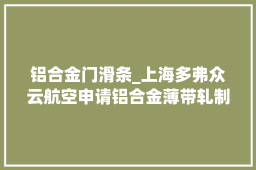 铝合金门滑条_上海多弗众云航空申请铝合金薄带轧制用轧辊润滑装配专利提高轧辊润滑效果
