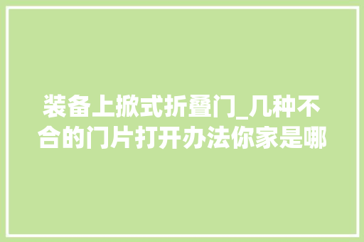 装备上掀式折叠门_几种不合的门片打开办法你家是哪种
