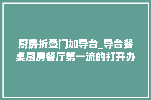 厨房折叠门加导台_导台餐桌厨房餐厅第一流的打开办法