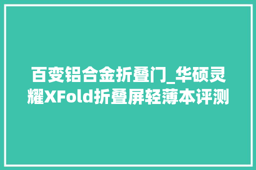百变铝合金折叠门_华硕灵耀XFold折叠屏轻薄本评测折叠六种形态展开百变未来