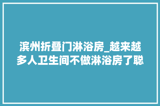滨州折叠门淋浴房_越来越多人卫生间不做淋浴房了聪明人都这样装美观又省空间