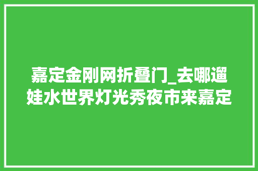 嘉定金刚网折叠门_去哪遛娃水世界灯光秀夜市来嘉定这里酷爽一夏 实木门