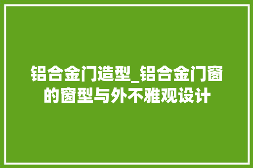 铝合金门造型_铝合金门窗的窗型与外不雅观设计