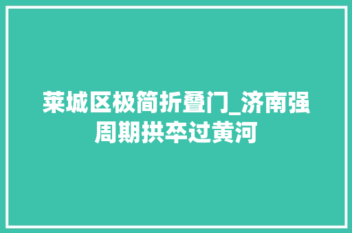 莱城区极简折叠门_济南强周期拱卒过黄河