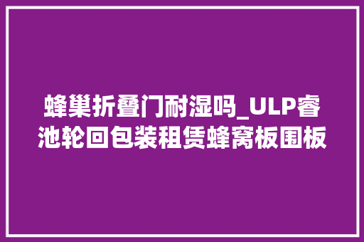 蜂巢折叠门耐湿吗_ULP睿池轮回包装租赁蜂窝板围板箱多重优势稳固轻便可折叠