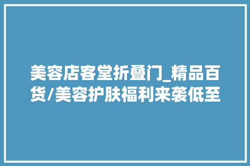 美容店客堂折叠门_精品百货/美容护肤福利来袭低至1折起 铝合金门