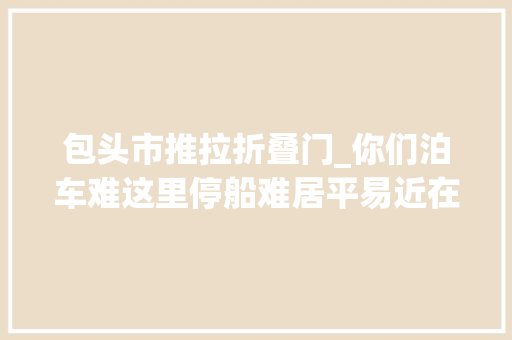 包头市推拉折叠门_你们泊车难这里停船难居平易近在上海这个小区河道野划玩嗨 塑钢门