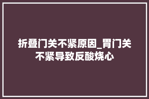 折叠门关不紧原因_胃门关不紧导致反酸烧心