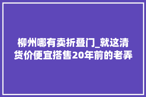 柳州哪有卖折叠门_就这清货价便宜搭售20年前的老弄法居然还能骗到人