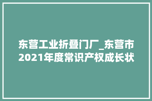 东营工业折叠门厂_东营市2021年度常识产权成长状况巡礼｜东营市常识产权保护中央宣告10起常识产权保护范例案例