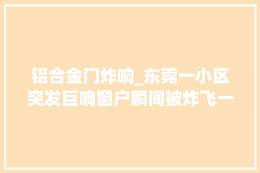 铝合金门炸响_东莞一小区突发巨响窗户瞬间被炸飞一须眉被炸晕在屋内…