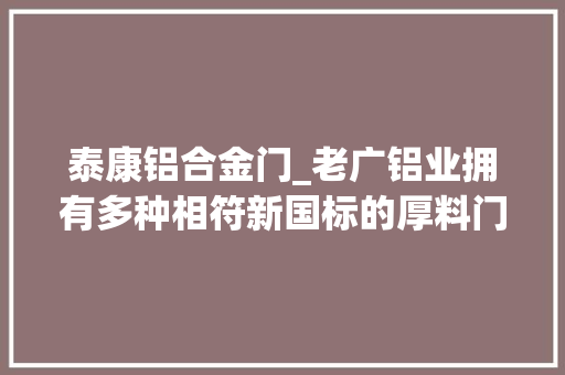 泰康铝合金门_老广铝业拥有多种相符新国标的厚料门窗系列