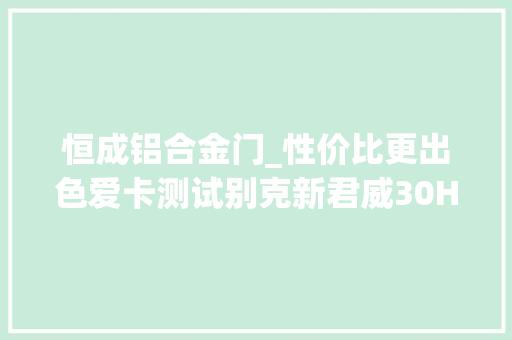 恒成铝合金门_性价比更出色爱卡测试别克新君威30H