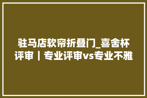 驻马店软帘折叠门_喜舍杯评审｜专业评审vs专业不雅观众你站谁