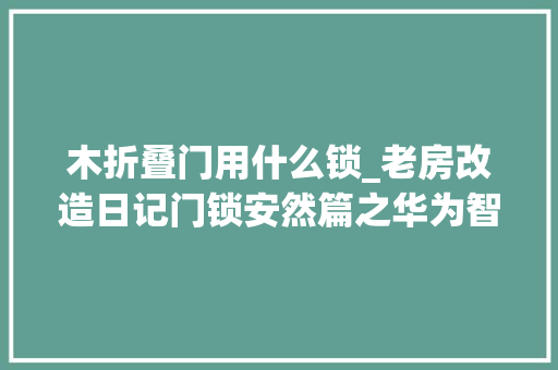 木折叠门用什么锁_老房改造日记门锁安然篇之华为智选德施曼智能门锁Pro