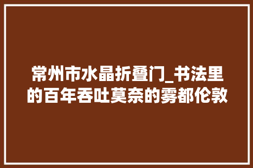 常州市水晶折叠门_书法里的百年吞吐莫奈的雾都伦敦 塑钢门