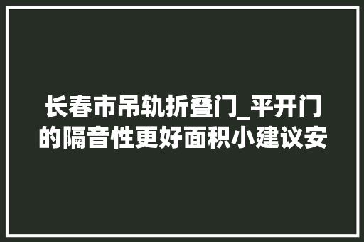 长春市吊轨折叠门_平开门的隔音性更好面积小建议安推拉门 玻璃门