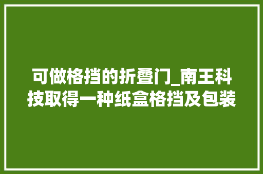 可做格挡的折叠门_南王科技取得一种纸盒格挡及包装盒专利实现包装盒自动内格挡结构节约分娩成本
