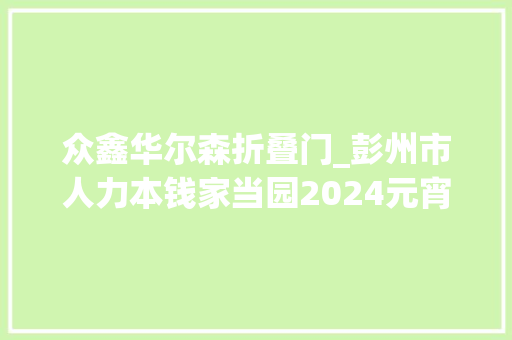 众鑫华尔森折叠门_彭州市人力本钱家当园2024元宵节大年夜型线下招聘会邀您参加