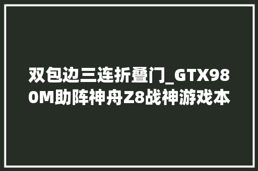 双包边三连折叠门_GTX980M助阵神舟Z8战神游戏本评测