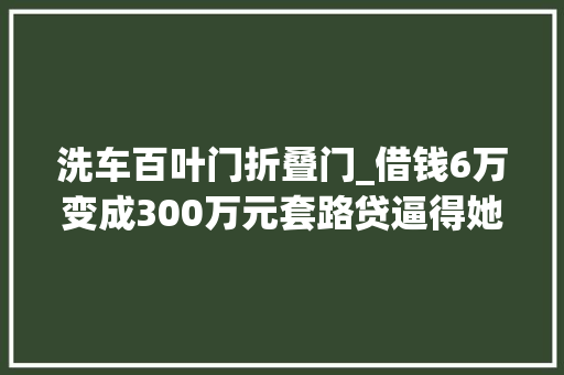 洗车百叶门折叠门_借钱6万变成300万元套路贷逼得她精神崩溃 铝合金门