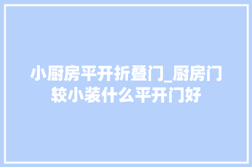 小厨房平开折叠门_厨房门较小装什么平开门好