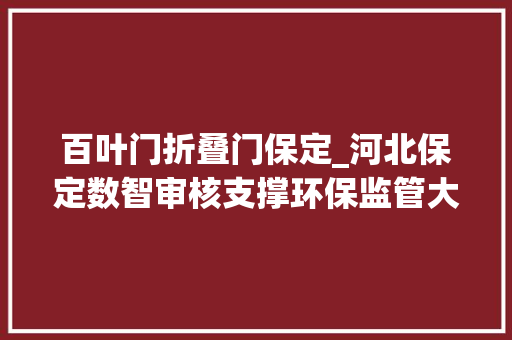 百叶门折叠门保定_河北保定数智审核支撑环保监管大年夜脑